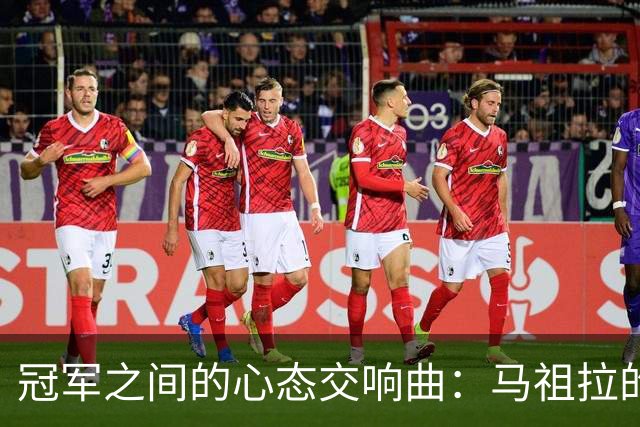 冠军之间的心态交响曲：马祖拉的更衣室秘辛